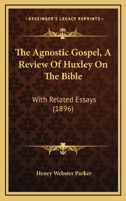 The Agnostic Gospel, A Review Of Huxley On The Bible: With Related Essays (1896) by Henry Webster Parker
