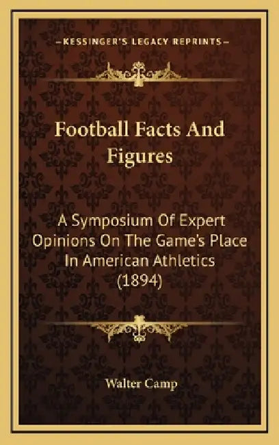Football Facts And Figures: A Symposium Of Expert Opinions On The Game's Place In American Athletics (1894) by Walter Camp