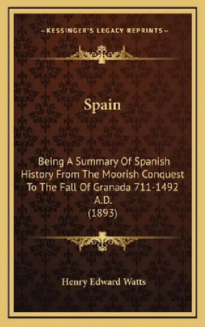 Spain: Being A Summary Of Spanish History From The Moorish Conquest To The Fall Of Granada 711-1492 A.D. (1893) by Henry Edward Watts