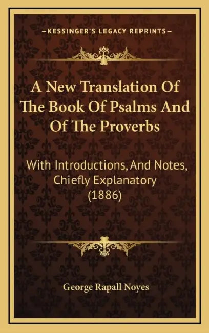 A New Translation Of The Book Of Psalms And Of The Proverbs: With Introductions, And Notes, Chiefly Explanatory (1886) by George Rapall Noyes