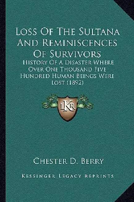 Loss Of The Sultana And Reminiscences Of Survivors: History Of A Disaster Where Over One Thousand Five Hundred Human Beings Were Lost (1892) by Chester D. Berry