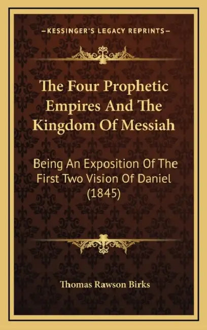 The Four Prophetic Empires And The Kingdom Of Messiah: Being An Exposition Of The First Two Vision Of Daniel (1845) by Thomas Rawson Birks