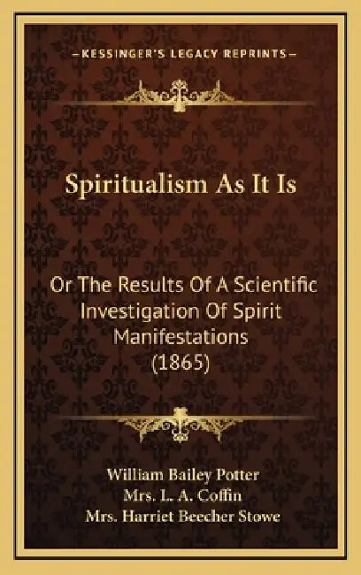 Spiritualism As It Is: Or The Results Of A Scientific Investigation Of Spirit Manifestations (1865) by William Bailey Potter, L. A. Coffin, Harriet Beecher Stowe