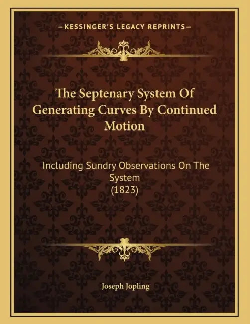 The Septenary System Of Generating Curves By Continued Motion: Including Sundry Observations On The System (1823) by Joseph Jopling