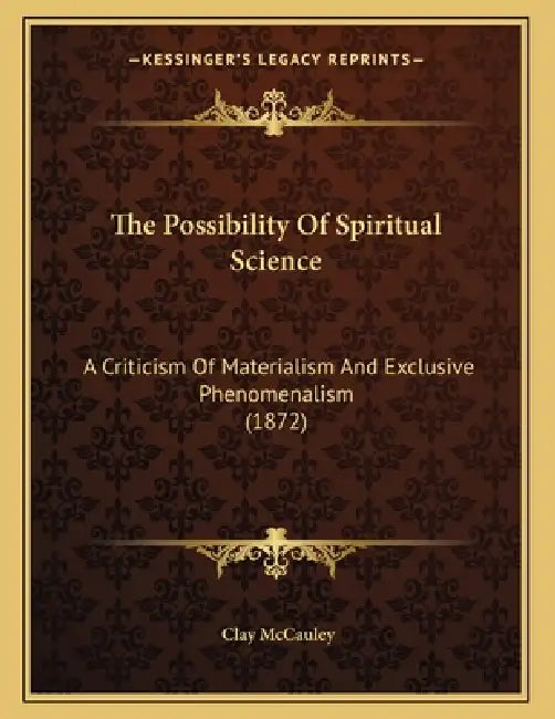 The Possibility Of Spiritual Science: A Criticism Of Materialism And Exclusive Phenomenalism (1872) by Clay McCauley
