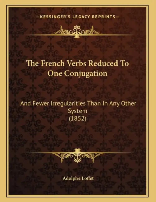 The French Verbs Reduced To One Conjugation: And Fewer Irregularities Than In Any Other System (1852) by Adolphe Loffet