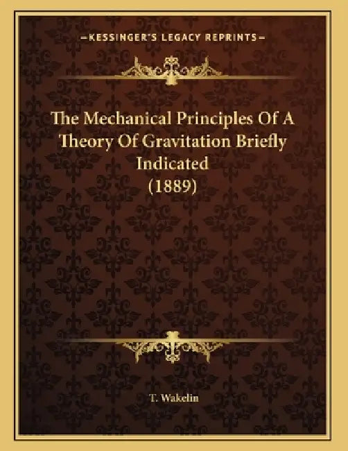 The Mechanical Principles Of A Theory Of Gravitation Briefly Indicated (1889) by T. Wakelin
