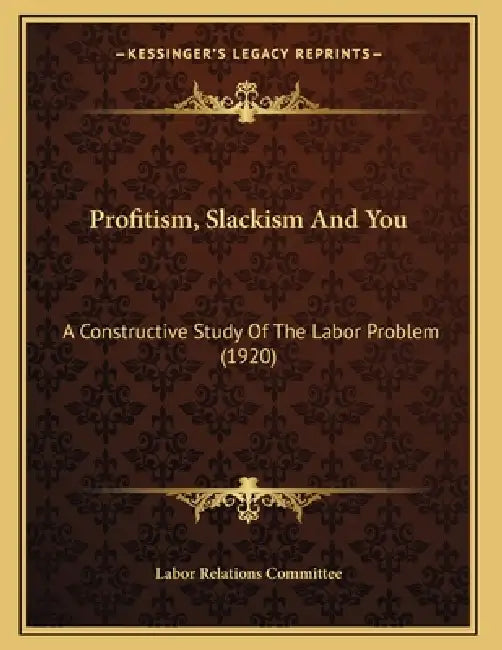 Profitism, Slackism And You: A Constructive Study Of The Labor Problem (1920) by Labor Relations Committee