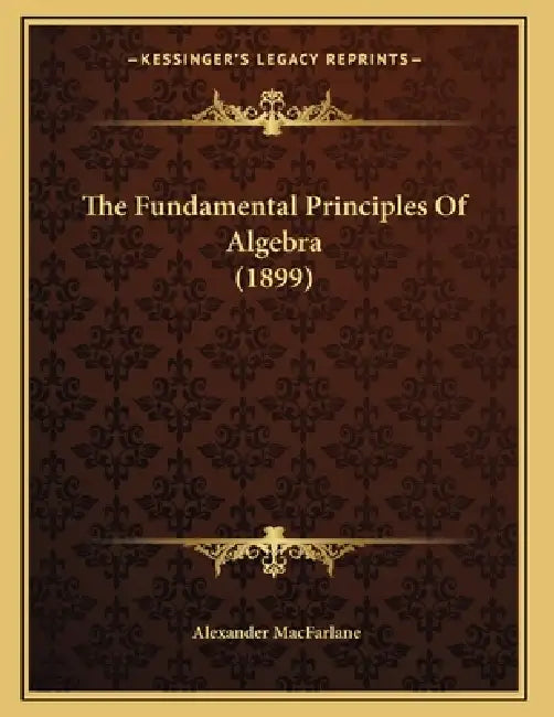 The Fundamental Principles Of Algebra (1899) by Alexander MacFarlane