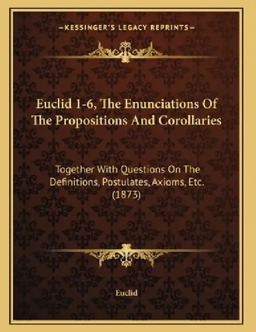 Euclid 1-6, The Enunciations Of The Propositions And Corollaries: Together With Questions On The Definitions, Postulates, Axioms, Etc. (1873) by Euclid