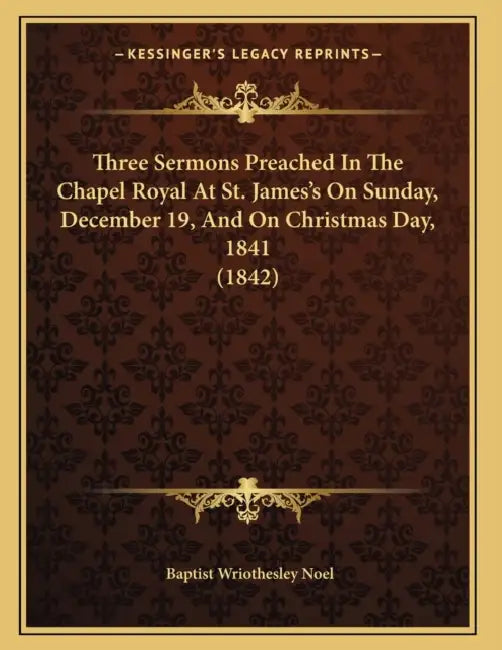 Three Sermons Preached In The Chapel Royal At St. James's On Sunday, December 19, And On Christmas Day, 1841 (1842) by Baptist Wriothesley Noel