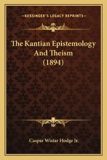 The Kantian Epistemology And Theism (1894) by Jr. Hodge Caspar Wistar