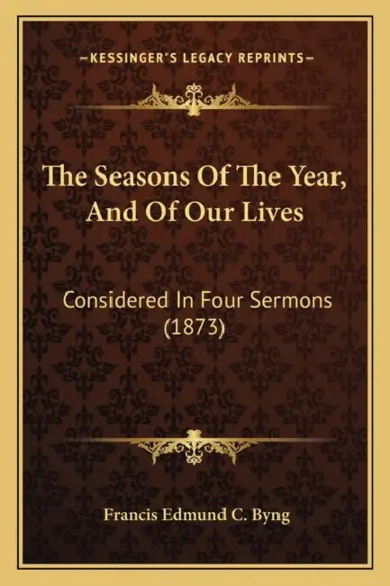 The Seasons Of The Year, And Of Our Lives: Considered In Four Sermons (1873) by Francis Edmund C. Byng
