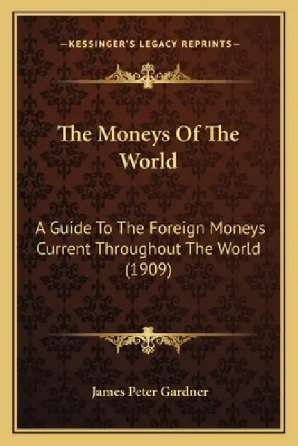 The Moneys Of The World: A Guide To The Foreign Moneys Current Throughout The World (1909) by James Peter Gardner