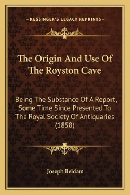 The Origin And Use Of The Royston Cave: Being The Substance Of A Report, Some Time Since Presented To The Royal Society Of Antiquaries (1858) by Joseph Beldam