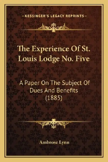 The Experience Of St. Louis Lodge No. Five: A Paper On The Subject Of Dues And Benefits (1885) by Ambrose Lynn