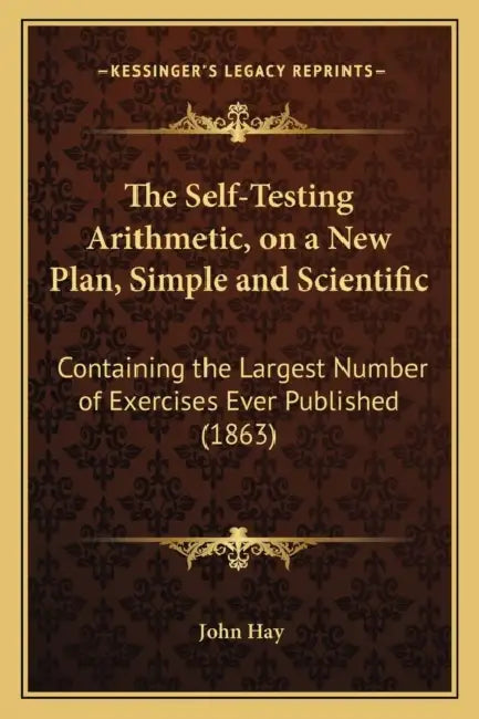 The Self-Testing Arithmetic, on a New Plan, Simple and Scientific: Containing the Largest Number of Exercises Ever Published (1863) by John Hay