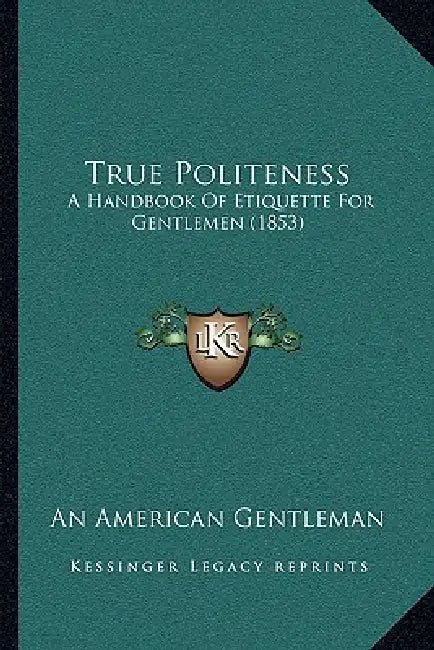 True Politeness: A Handbook Of Etiquette For Gentlemen (1853) by An American Gentleman