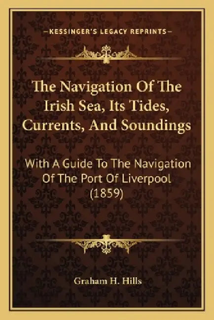 The Navigation Of The Irish Sea, Its Tides, Currents, And Soundings: With A Guide To The Navigation Of The Port Of Liverpool (1859) by Graham H. Hills