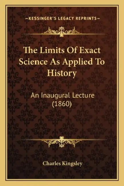 The Limits Of Exact Science As Applied To History: An Inaugural Lecture (1860) by Charles Kingsley