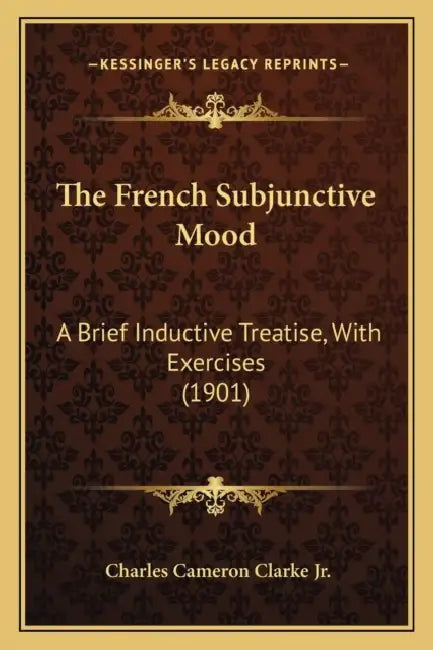 The French Subjunctive Mood: A Brief Inductive Treatise, With Exercises (1901) by Jr. Clarke Charles Cameron