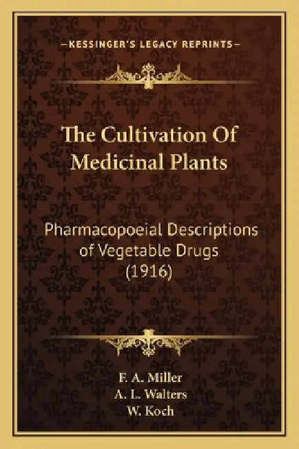 The Cultivation Of Medicinal Plants: Pharmacopoeial Descriptions of Vegetable Drugs (1916) by F. A. Miller, A. L. Walters, W. Koch
