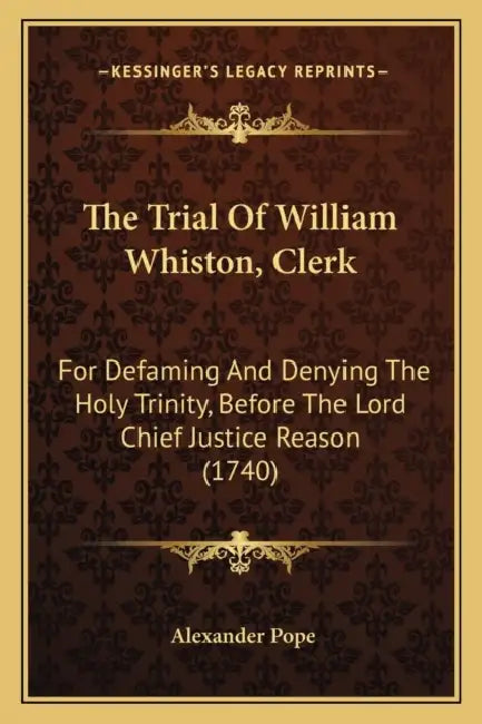 The Trial Of William Whiston, Clerk: For Defaming And Denying The Holy Trinity, Before The Lord Chief Justice Reason (1740) by Alexander Pope