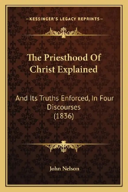 The Priesthood Of Christ Explained: And Its Truths Enforced, In Four Discourses (1836) by John Nelson