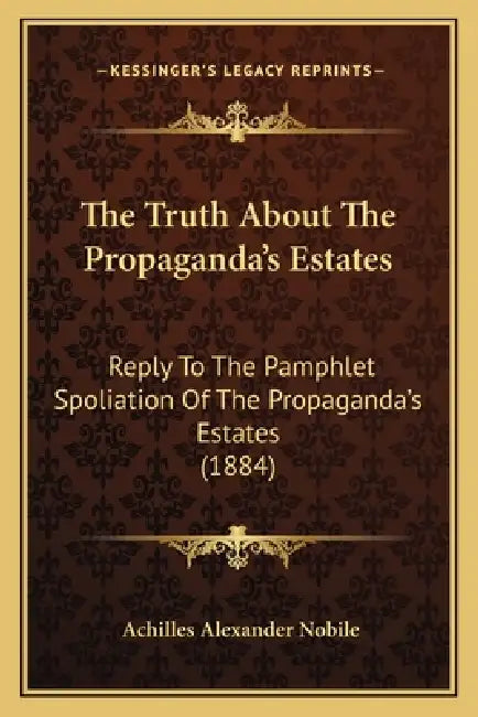 The Truth About The Propaganda's Estates: Reply To The Pamphlet Spoliation Of The Propaganda's Estates (1884) by Achilles Alexander Nobile
