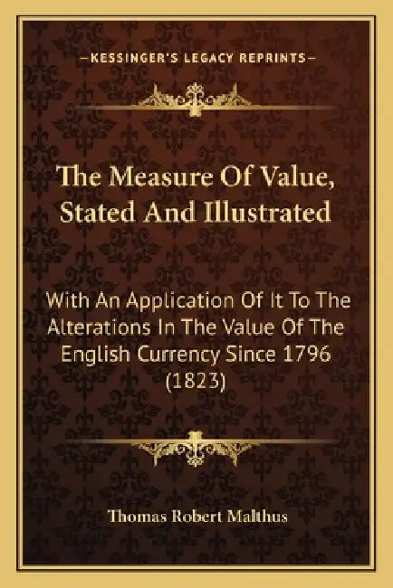 The Measure Of Value, Stated And Illustrated: With An Application Of It To The Alterations In The Value Of The English Currency Since 1796 (1823) by Thomas Robert Malthus