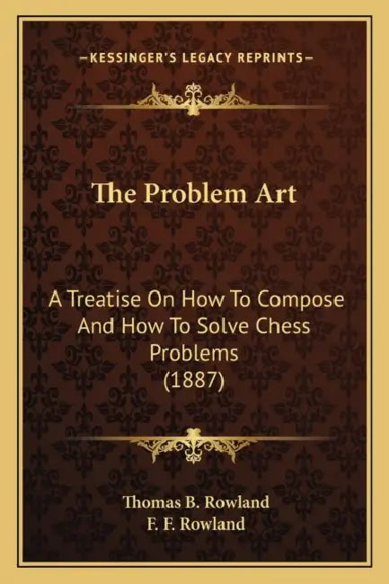 The Problem Art: A Treatise On How To Compose And How To Solve Chess Problems (1887) by Thomas B. Rowland, F. F. Rowland