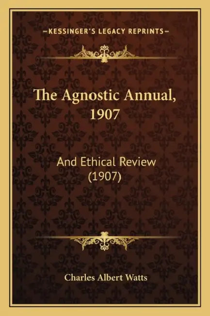 The Agnostic Annual, 1907: And Ethical Review (1907) by Charles Albert Watts