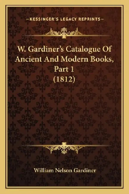 W. Gardiner's Catalogue Of Ancient And Modern Books, Part 1 (1812) by William Nelson Gardiner