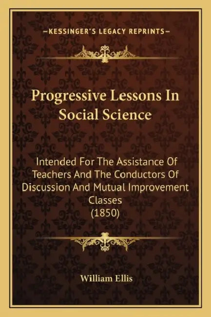Progressive Lessons In Social Science: Intended For The Assistance Of Teachers And The Conductors Of Discussion And Mutual Improvement Classes (1850) by William Ellis