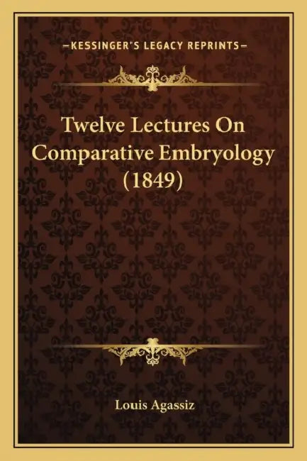 Twelve Lectures On Comparative Embryology (1849) by Louis Agassiz