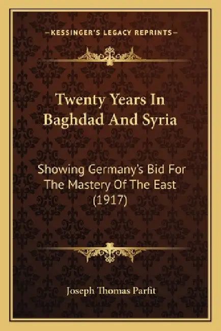 Twenty Years In Baghdad And Syria: Showing Germany's Bid For The Mastery Of The East (1917) by Joseph Thomas Parfit