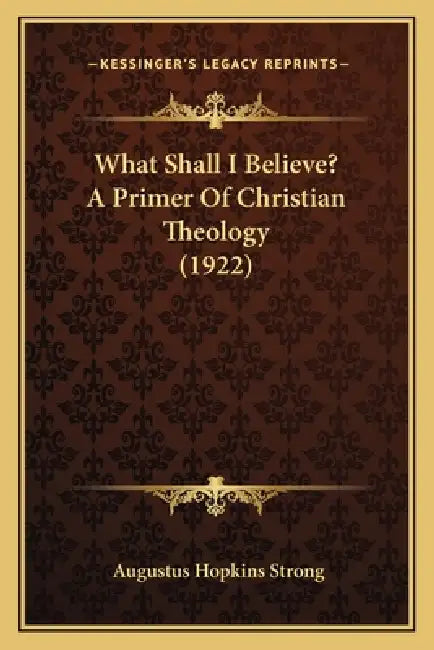 What Shall I Believe? A Primer Of Christian Theology (1922) by Augustus Hopkins Strong