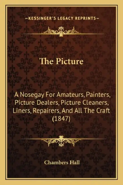 The Picture: A Nosegay For Amateurs, Painters, Picture Dealers, Picture Cleaners, Liners, Repairers, And All The Craft (1847) by Chambers Hall