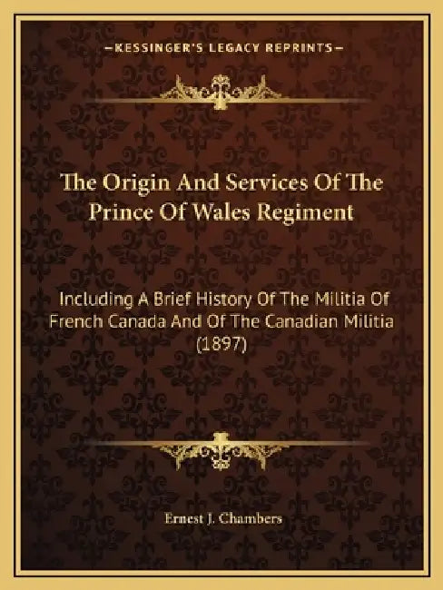 The Origin And Services Of The Prince Of Wales Regiment: Including A Brief History Of The Militia Of French Canada And Of The Canadian Militia (1897) by Ernest J. Chambers