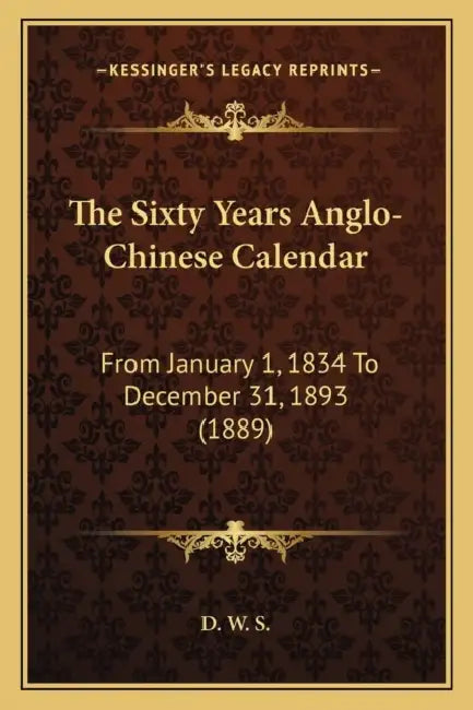 The Sixty Years Anglo-Chinese Calendar: From January 1, 1834 To December 31, 1893 (1889) by D. W. S.