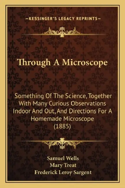 Through A Microscope: Something Of The Science, Together With Many Curious Observations Indoor And Out, And Directions For A Homemade Microscope (1885 by Samuel Wells, Mary Treat, Frederick Leroy Sargent
