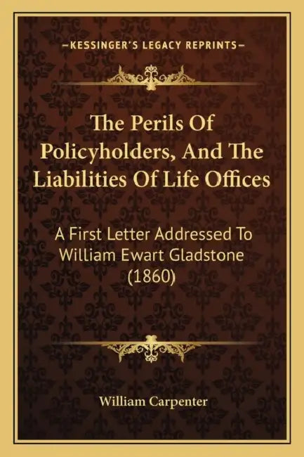The Perils Of Policyholders, And The Liabilities Of Life Offices: A First Letter Addressed To William Ewart Gladstone (1860) by William Carpenter