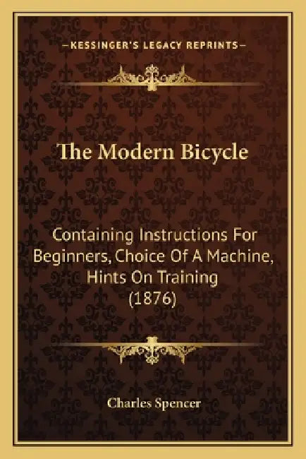 The Modern Bicycle: Containing Instructions For Beginners, Choice Of A Machine, Hints On Training (1876) by Charles Spencer