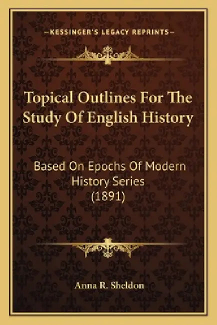 Topical Outlines For The Study Of English History: Based On Epochs Of Modern History Series (1891) by Anna R. Sheldon