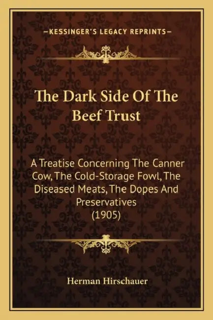 The Dark Side Of The Beef Trust: A Treatise Concerning The Canner Cow, The Cold-Storage Fowl, The Diseased Meats, The Dopes And Preservatives (1905) by Herman Hirschauer