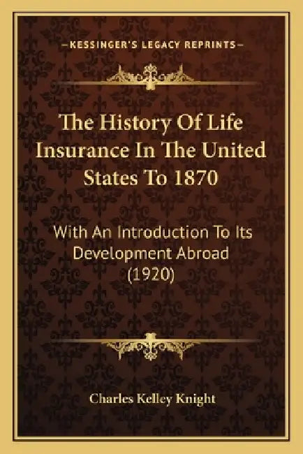 The History Of Life Insurance In The United States To 1870: With An Introduction To Its Development Abroad (1920) by Charles Kelley Knight