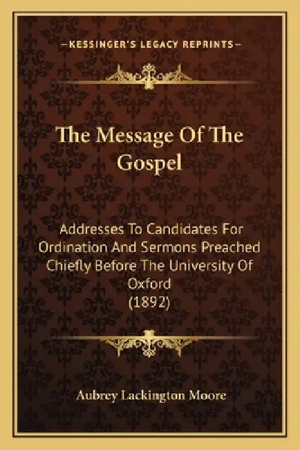 The Message Of The Gospel: Addresses To Candidates For Ordination And Sermons Preached Chiefly Before The University Of Oxford (1892) by Aubrey Lackington Moore