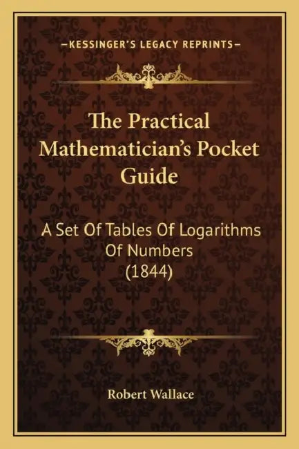 The Practical Mathematician's Pocket Guide: A Set Of Tables Of Logarithms Of Numbers (1844) by Robert Wallace