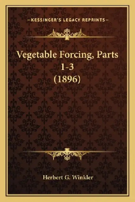 Vegetable Forcing, Parts 1-3 (1896) by Herbert G. Winkler