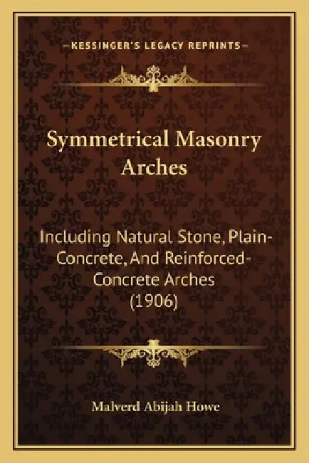 Symmetrical Masonry Arches: Including Natural Stone, Plain-Concrete, And Reinforced-Concrete Arches (1906) by Malverd Abijah Howe